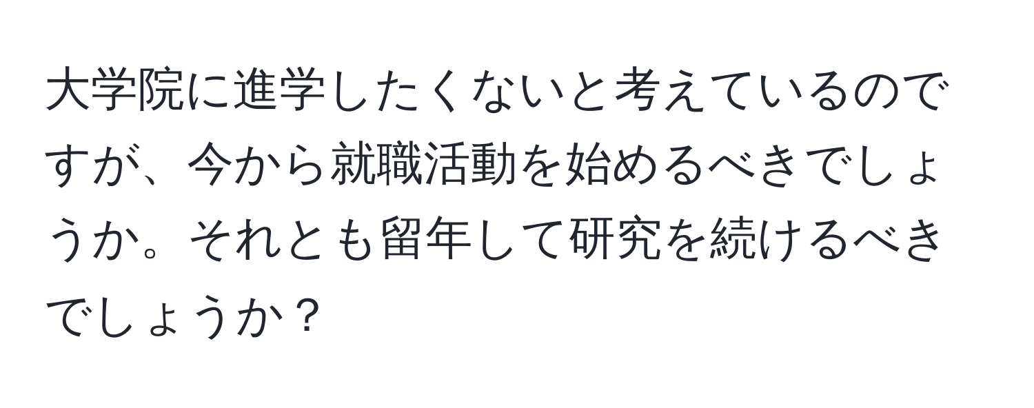 大学院に進学したくないと考えているのですが、今から就職活動を始めるべきでしょうか。それとも留年して研究を続けるべきでしょうか？