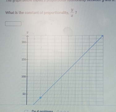 The graph below shows a proportionar relationship betweeny and . 
What is the constant of proportionality,  y/x  ? 
Do 4 problems