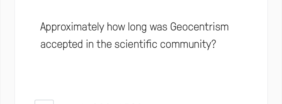 Approximately how long was Geocentrism 
accepted in the scientific community?