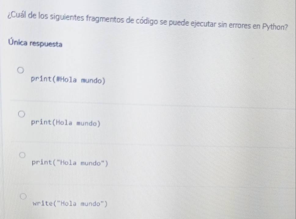 ¿Cuál de los siguientes fragmentos de código se puede ejecutar sin errores en Python?
Única respuesta
print(#Hola mundo)
print(Hola mundo)
print("Hola mundo")
write("Hola mundo")