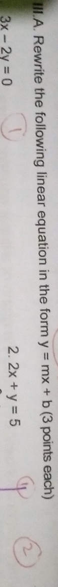 III.A. Rewrite the following linear equation in the form y=mx+b (3 points each)
3x-2y=0
2. 2x+y=5