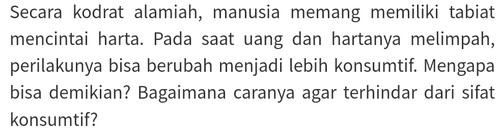 Secara kodrat alamiah, manusia memang memiliki tabiat 
mencintai harta. Pada saat uang dan hartanya melimpah, 
perilakunya bisa berubah menjadi lebih konsumtif. Mengapa 
bisa demikian? Bagaimana caranya agar terhindar dari sifat 
konsumtif?