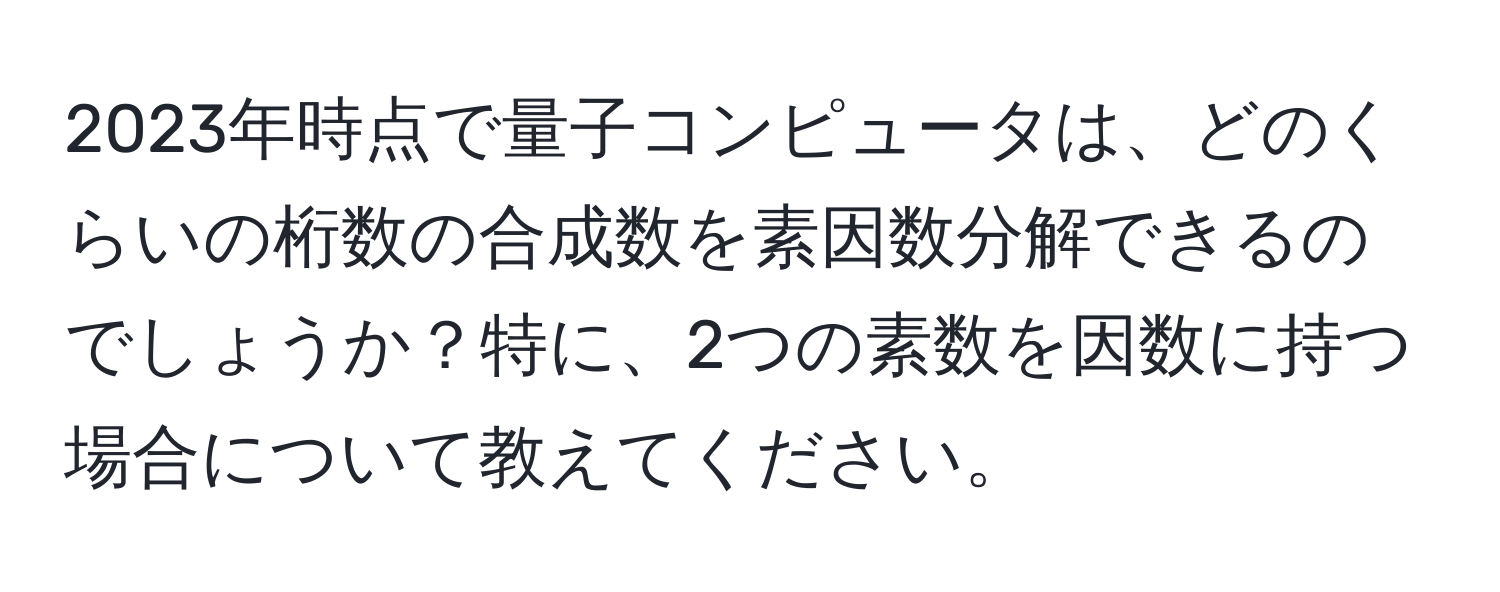 2023年時点で量子コンピュータは、どのくらいの桁数の合成数を素因数分解できるのでしょうか？特に、2つの素数を因数に持つ場合について教えてください。