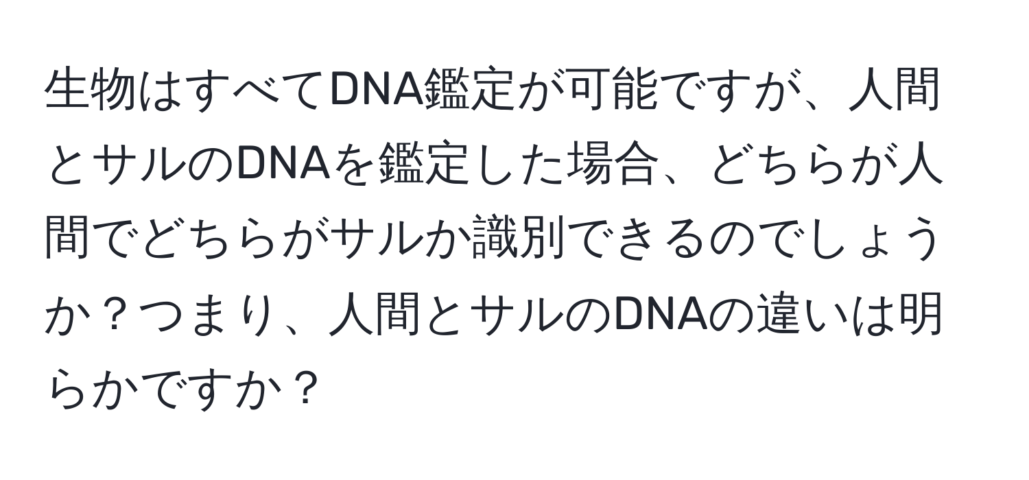 生物はすべてDNA鑑定が可能ですが、人間とサルのDNAを鑑定した場合、どちらが人間でどちらがサルか識別できるのでしょうか？つまり、人間とサルのDNAの違いは明らかですか？