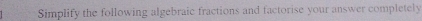 Simplify the following algebraic fractions and factorise your answer completely