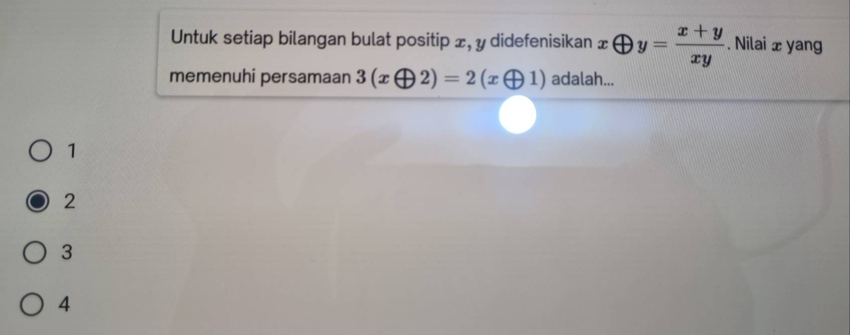 Untuk setiap bilangan bulat positip x, y didefenisikan xoplus y= (x+y)/xy . Nilai x yang
memenuhi persamaan 3(xoplus 2)=2(xoplus 1) adalah...
1
2
3
4