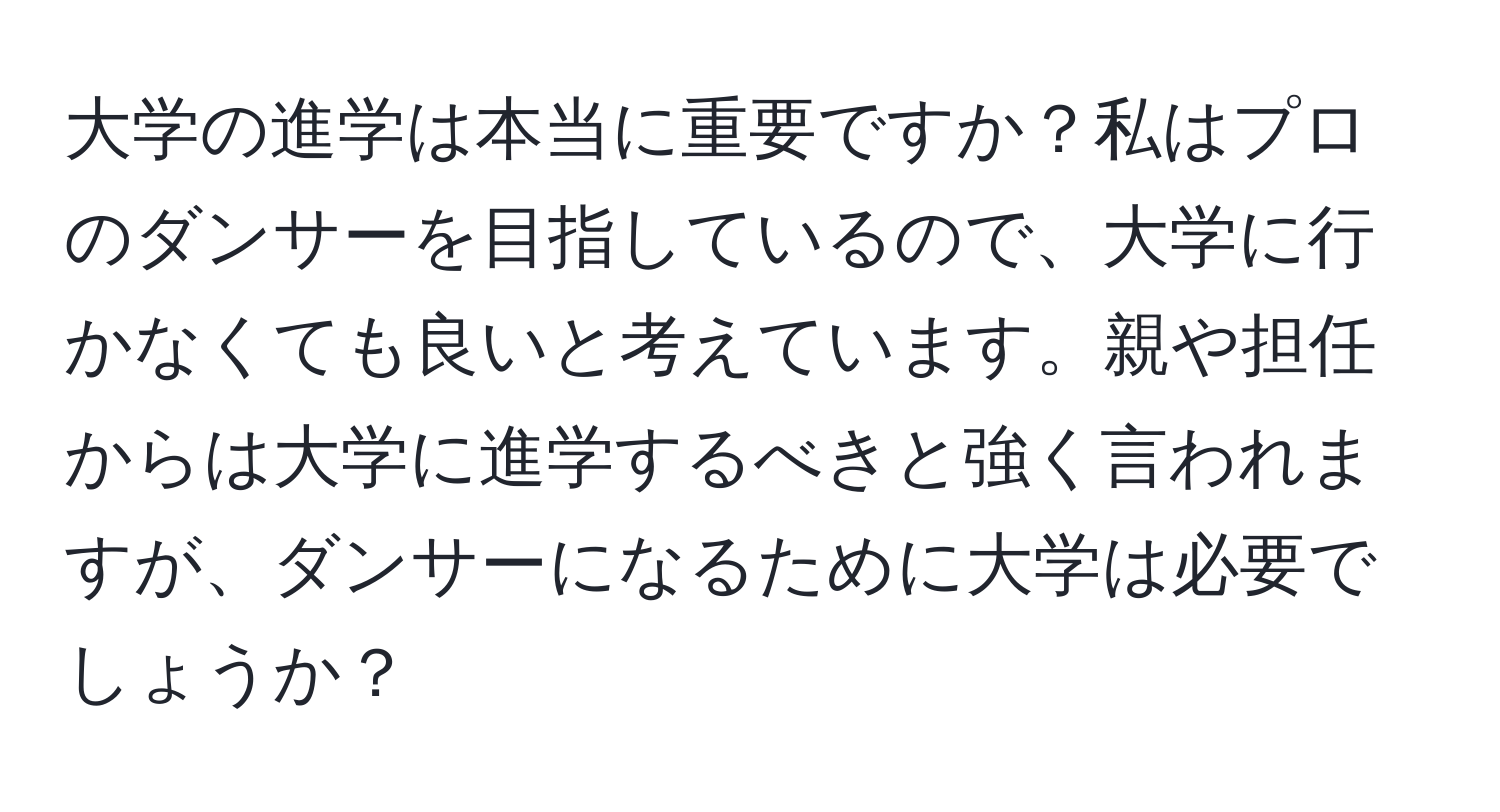 大学の進学は本当に重要ですか？私はプロのダンサーを目指しているので、大学に行かなくても良いと考えています。親や担任からは大学に進学するべきと強く言われますが、ダンサーになるために大学は必要でしょうか？