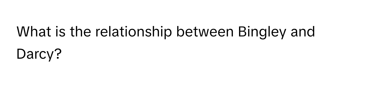 What is the relationship between Bingley and Darcy?