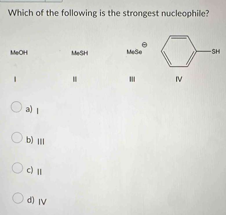 Which of the following is the strongest nucleophile?
IV
a) 1
b) Ⅲ
c)Ⅱ
d) Ⅳ