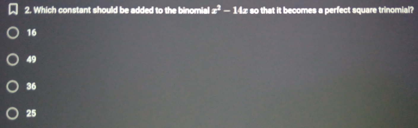 Which constant should be added to the binomial x^2-14x so that it becomes a perfect square trinomial?
16
49
36
25