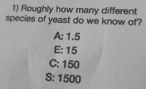 Roughly how many different
species of yeast do we know of?
A: 1.5
E: 15
C: 150
S: 1500