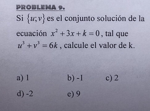 PROBLEMA 9.
Si  u;v es el conjunto solución de la
ecuación x^2+3x+k=0 , tal que
u^3+v^3=6k , calcule el valor de k.
a) l b) -1 c) 2
d) -2 e) 9