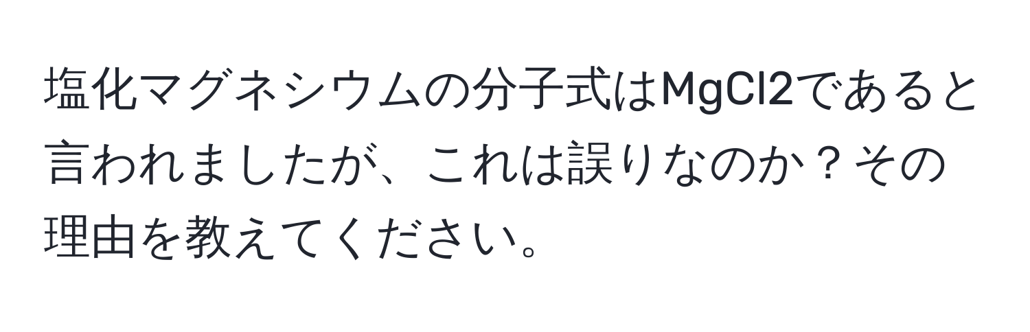 塩化マグネシウムの分子式はMgCl2であると言われましたが、これは誤りなのか？その理由を教えてください。