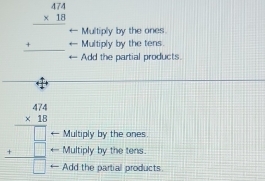 beginarrayr 474 * 18 hline endarray
Multiply by the ones
 Multiply by the tens
Add the partial products.
Multiply by the ones.
beginarrayr 44 * 12 hline □  +□  hline □ endarray Add the partial products
Multiply by the tens.