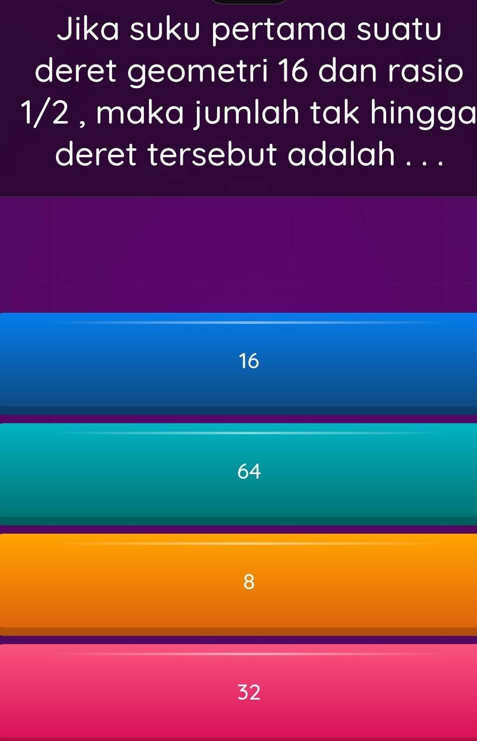 Jika suku pertama suatu
deret geometri 16 dan rasio
1/2 , maka jumlah tak hingga
deret tersebut adalah . . .
16
64
8
32