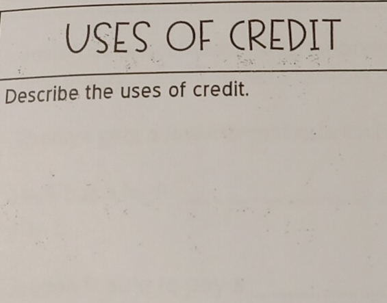 USES OF CREDIT 
Describe the uses of credit.