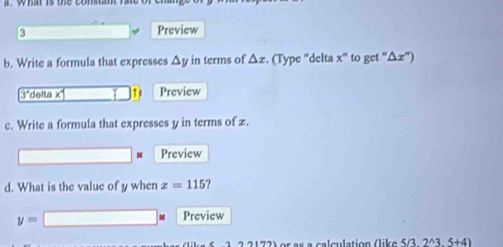 what is the conseant i 
3 Preview 
b. Write a formula that expresses Δy in terms of △ x. (Type ''delta x'' to get " △ x'prime )
3° delta | D Preview 

c. Write a formula that expresses y in terms of x. 
Preview 
d. What is the value of y when x=115 ?
y=□ _  □ Preview 
a - 2 2 2 1 72) or as a calculation (like 5/3,2^(wedge)3.5+4)