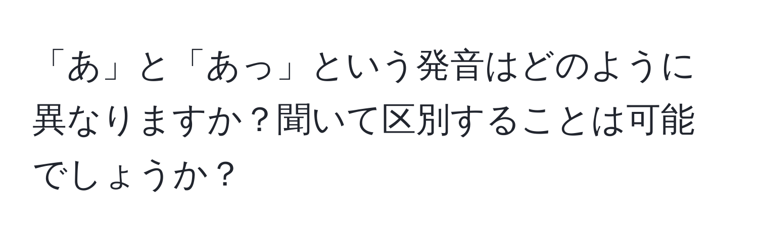 「あ」と「あっ」という発音はどのように異なりますか？聞いて区別することは可能でしょうか？