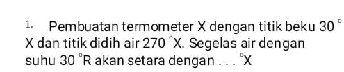 Pembuatan termometer X dengan titik beku 30°
X dan titik didih air 270°X. Segelas air dengan 
suhu 30°R akan setara dengan . . . °X