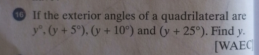 ⑩ If the exterior angles of a quadrilateral are
y°, (y+5°), (y+10°) and (y+25°). Find y. 
[WAEC