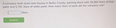 A company built some new houses in Butler County, painting them with 28,884 liters of blue 
paint and 5,781 liters of white paint. How many liters of paint did the company use?
liters
Submit