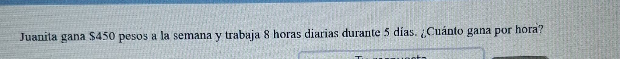 Juanita gana $450 pesos a la semana y trabaja 8 horas diarias durante 5 días. ¿Cuánto gana por hora?
