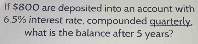 If $800 are deposited into an account with
6.5% interest rate, compounded quarterly, 
what is the balance after 5 years?