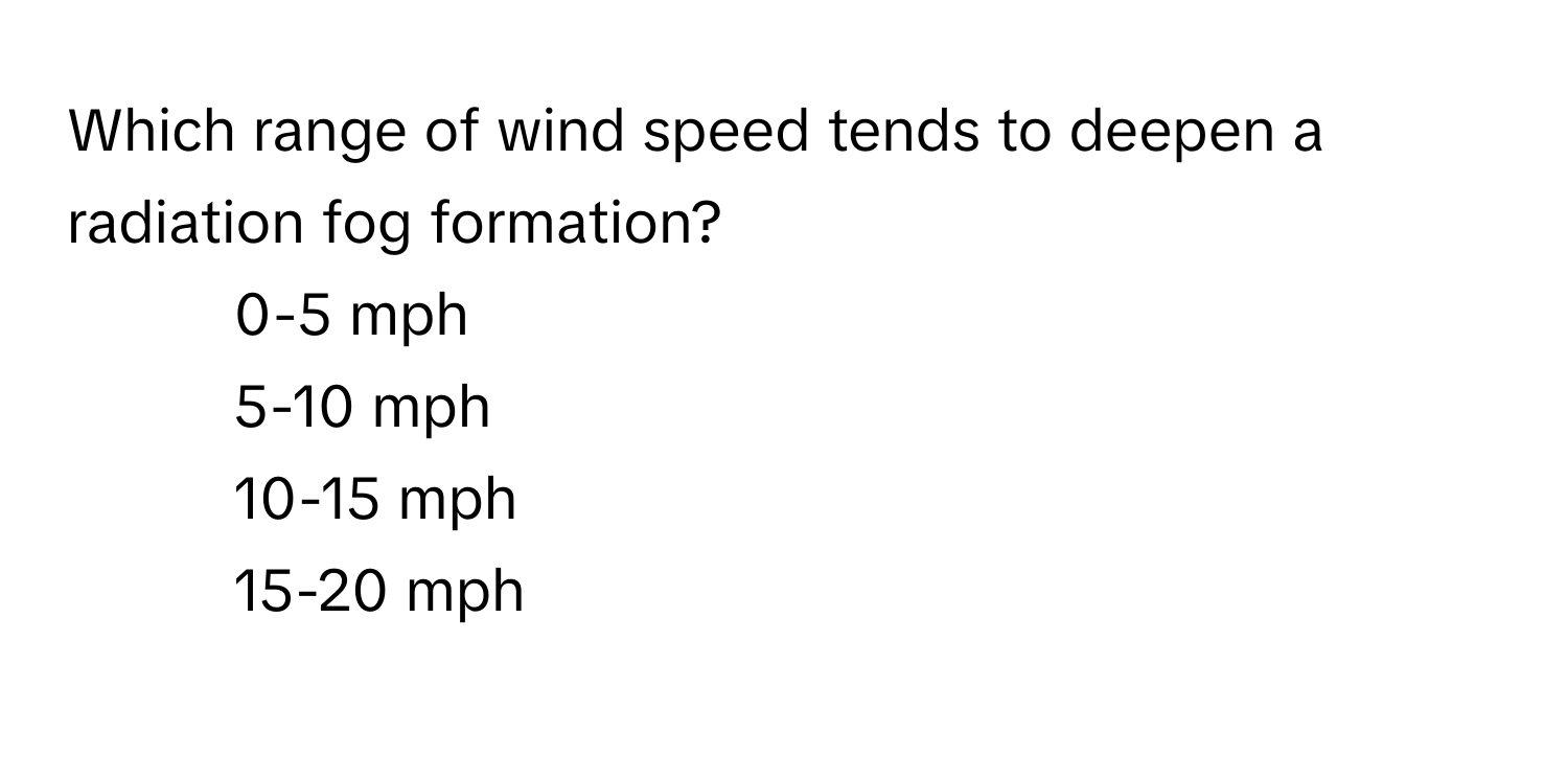 Which range of wind speed tends to deepen a radiation fog formation?

1) 0-5 mph 
2) 5-10 mph 
3) 10-15 mph 
4) 15-20 mph