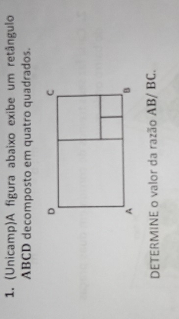 (Unicamp)A figura abaixo exibe um retângulo
ABCD decomposto em quatro quadrados. 
DETERMINE o valor da razão AB/ BC.