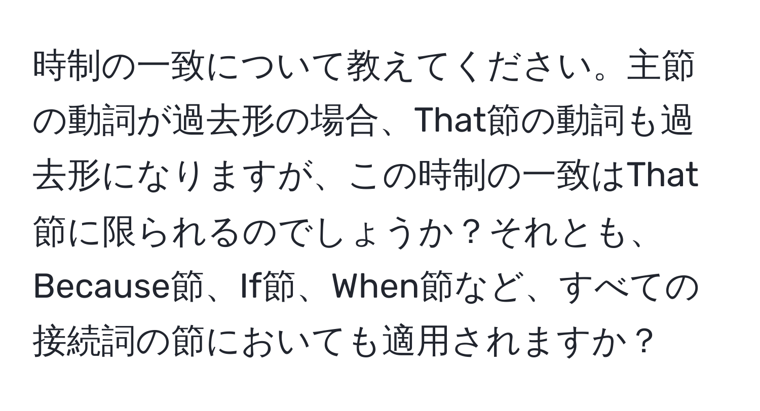 時制の一致について教えてください。主節の動詞が過去形の場合、That節の動詞も過去形になりますが、この時制の一致はThat節に限られるのでしょうか？それとも、Because節、If節、When節など、すべての接続詞の節においても適用されますか？