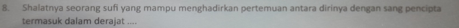 Shalatnya seorang sufi yang mampu menghadirkan pertemuan antara dirinya dengan sang pencipta 
termasuk dalam derajat ....