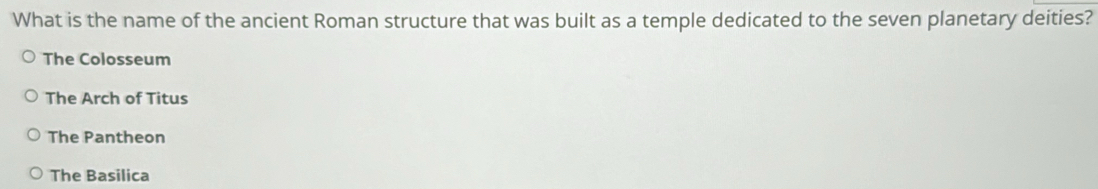 What is the name of the ancient Roman structure that was built as a temple dedicated to the seven planetary deities?
The Colosseum
The Arch of Titus
The Pantheon
The Basilica