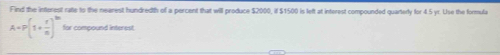 Find the interest ratte to the nearest hundredth of a percent that will produce $2000, if $1500 is left at interest compounded quartedly for 4.5 yr. Use the formula
A=P(1+ r/n )^th for compound interest
