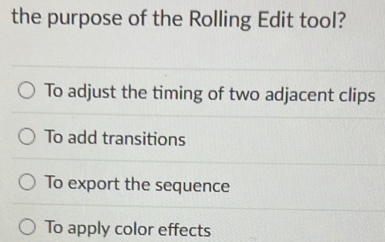 the purpose of the Rolling Edit tool?
To adjust the timing of two adjacent clips
To add transitions
To export the sequence
To apply color effects