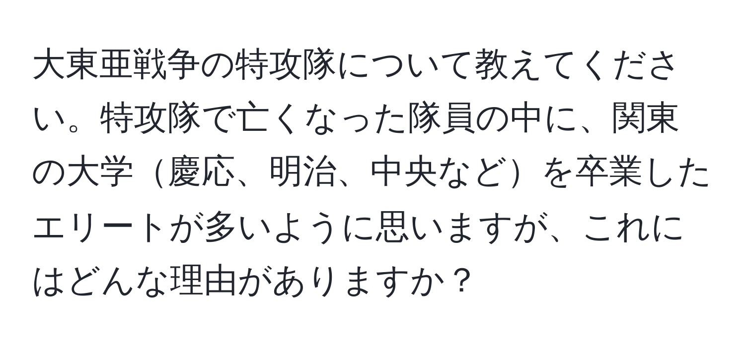 大東亜戦争の特攻隊について教えてください。特攻隊で亡くなった隊員の中に、関東の大学慶応、明治、中央などを卒業したエリートが多いように思いますが、これにはどんな理由がありますか？