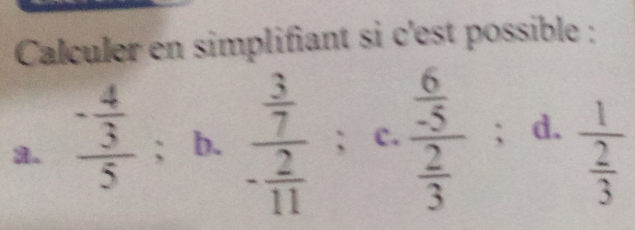 Calculer en simplifiant si c'est possible : 
b. frac  3/7 - 2/11 ;c. frac  6/5  2/3 ; d. 
a. frac - 4/3 5; frac 1 2/3 