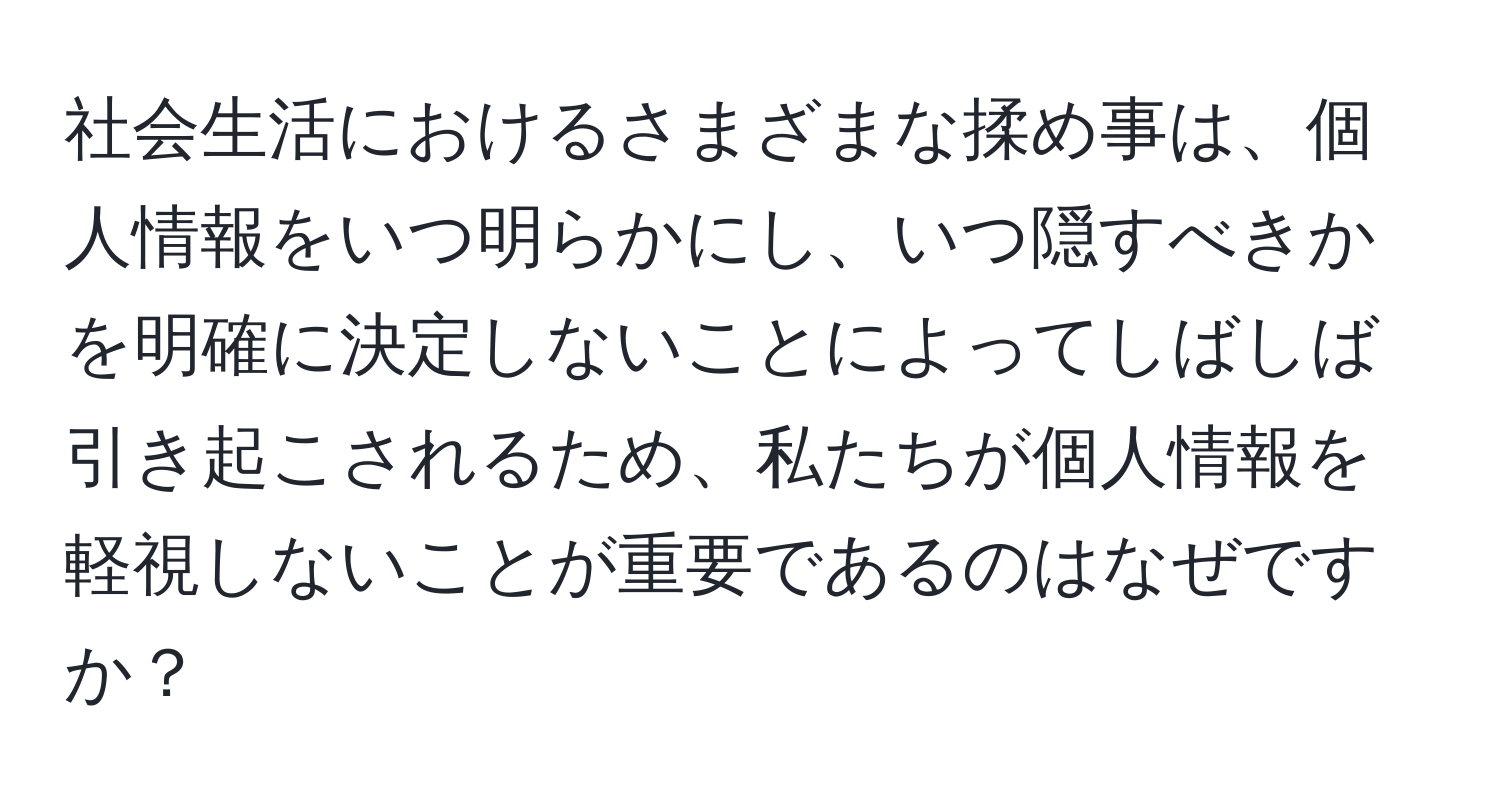 社会生活におけるさまざまな揉め事は、個人情報をいつ明らかにし、いつ隠すべきかを明確に決定しないことによってしばしば引き起こされるため、私たちが個人情報を軽視しないことが重要であるのはなぜですか？