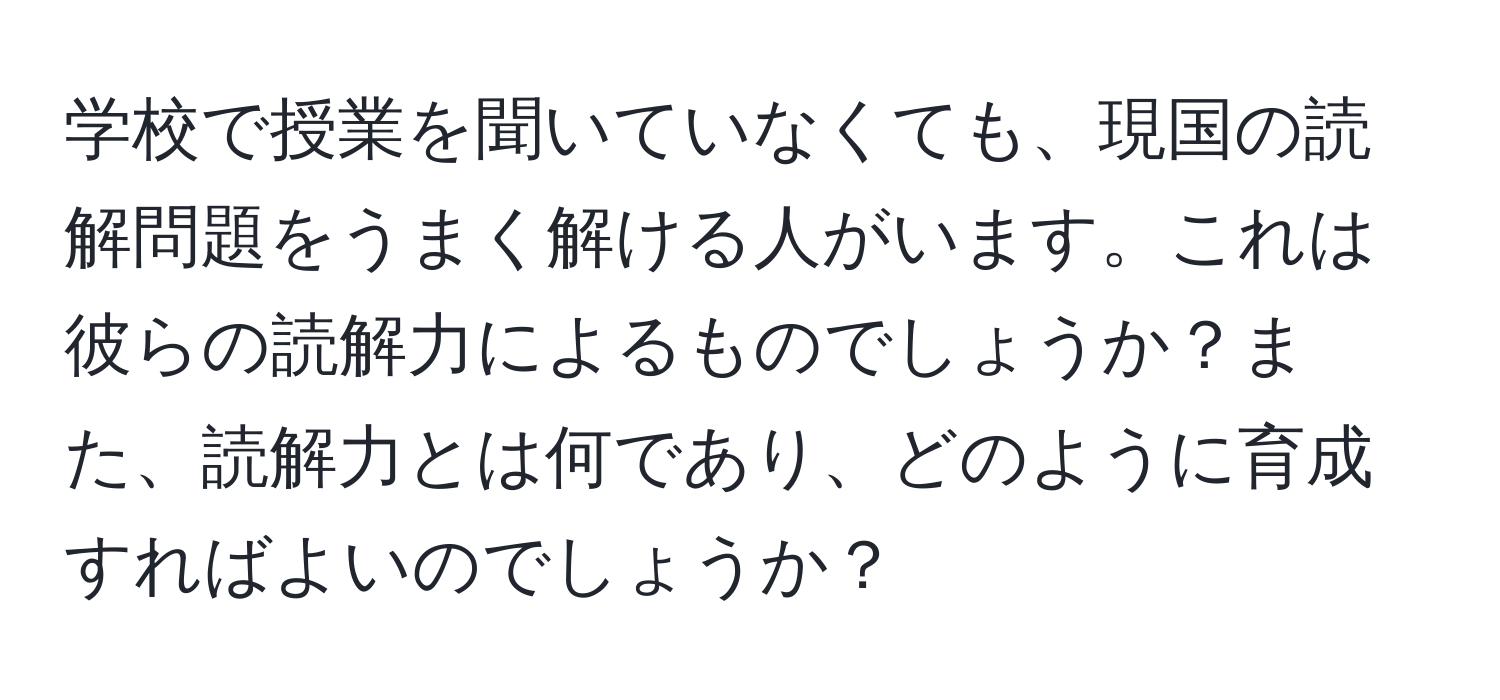 学校で授業を聞いていなくても、現国の読解問題をうまく解ける人がいます。これは彼らの読解力によるものでしょうか？また、読解力とは何であり、どのように育成すればよいのでしょうか？