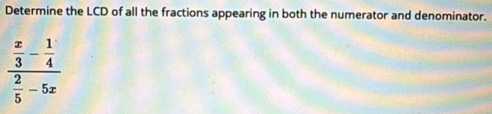 Determine the LCD of all the fractions appearing in both the numerator and denominator.
frac  x/3 - 1/4  2/5 -5x