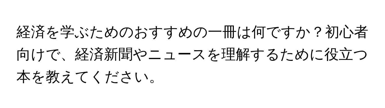 経済を学ぶためのおすすめの一冊は何ですか？初心者向けで、経済新聞やニュースを理解するために役立つ本を教えてください。