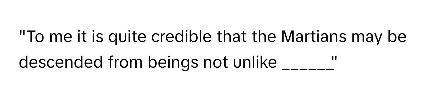 "To me it is quite credible that the Martians may be descended from beings not unlike ______"