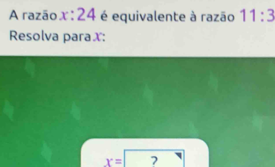 A razão x:24 é equivalente à razão 11:3
Resolva paraX:
x= 7