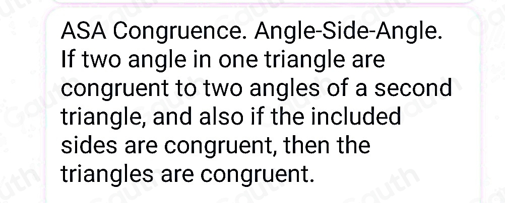 ASA Congruence. Angle-Side-Angle. 
If two angle in one triangle are 
congruent to two angles of a second 
triangle, and also if the included 
sides are congruent, then the 
triangles are congruent.