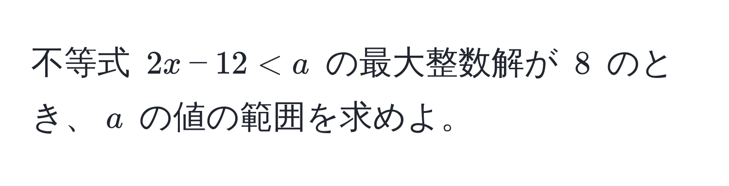 不等式 $2x - 12 < a$ の最大整数解が $8$ のとき、$a$ の値の範囲を求めよ。