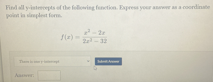 Find all y-intercepts of the following function. Express your answer as a coordinate 
point in simplest form.
f(x)= (x^2-2x)/2x^2-32 
There is one y-intercept Submit Answer 
Answer: