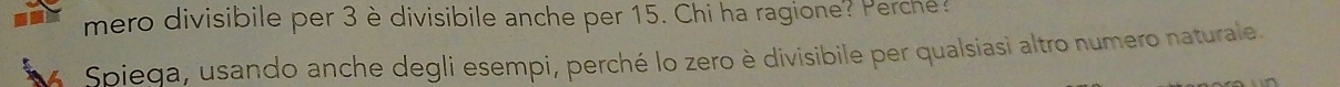 mero divisibile per 3 è divisibile anche per 15. Chi ha ragione? Perche? 
Spieqa, usando anche degli esempi, perché lo zero è divisibile per qualsiasi altro numero naturale.