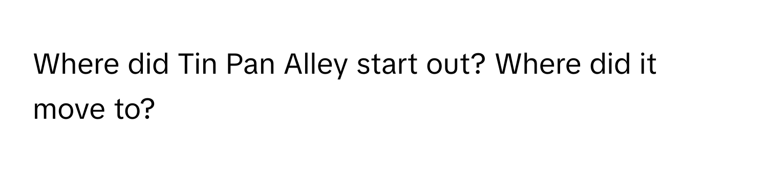 Where did Tin Pan Alley start out? Where did it move to?