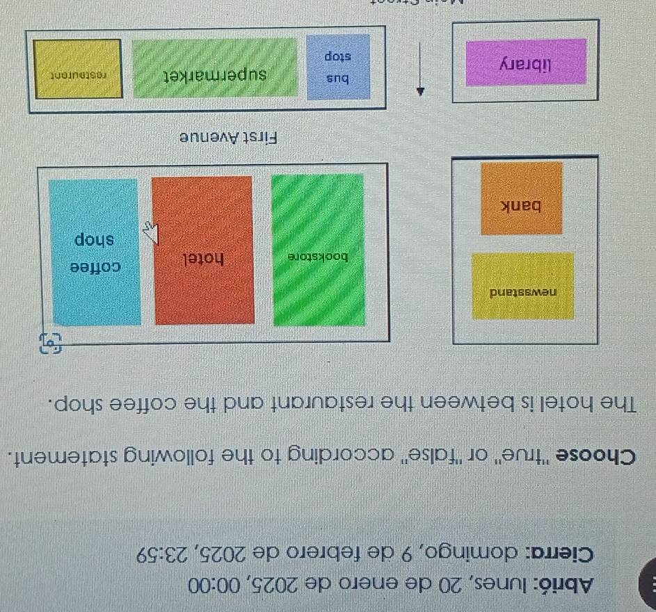 Abrió: lunes, 20 de enero de 2025, - 2 00:00 
Cierra: domingo, 9 de febrero de 2025, 23:59 
Choose "true" or "false" according to the following statement.
The hotel is between the restaurant and the coffee shop.
newsstand
bookstore hotel coffee
shop
bank
First Avenue
bus
library supermarket resteurant
stop