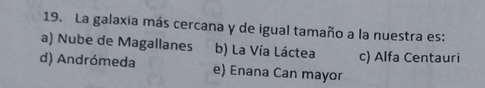 La galaxia más cercana y de igual tamaño a la nuestra es:
a) Nube de Magallanes b) La Vía Láctea
c) Alfa Centauri
d) Andrómeda e) Enana Can mayor