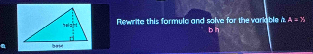 Rewrite this formula and solve for the variable h. A=1/2
b h